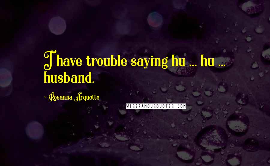 Rosanna Arquette Quotes: I have trouble saying hu ... hu ... husband.