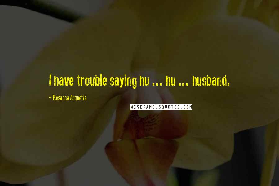 Rosanna Arquette Quotes: I have trouble saying hu ... hu ... husband.