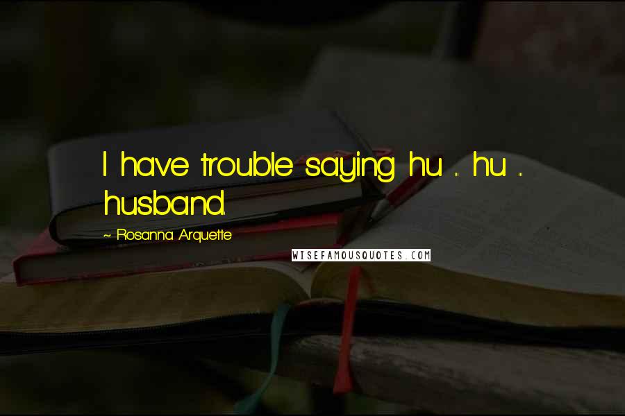 Rosanna Arquette Quotes: I have trouble saying hu ... hu ... husband.