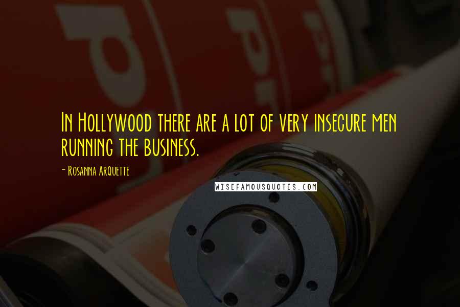 Rosanna Arquette Quotes: In Hollywood there are a lot of very insecure men running the business.