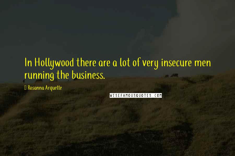 Rosanna Arquette Quotes: In Hollywood there are a lot of very insecure men running the business.