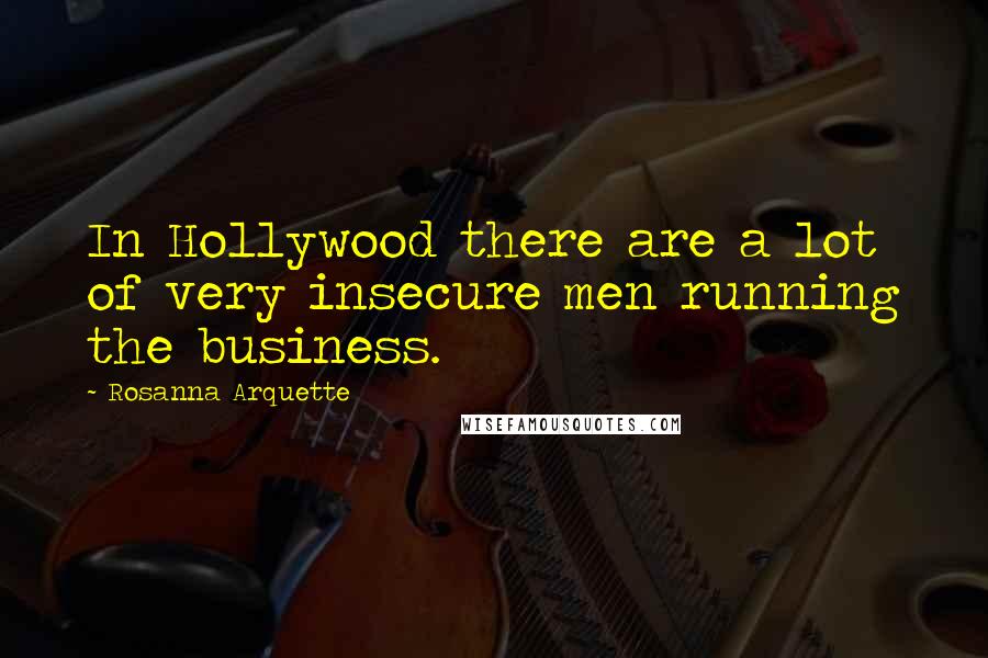 Rosanna Arquette Quotes: In Hollywood there are a lot of very insecure men running the business.