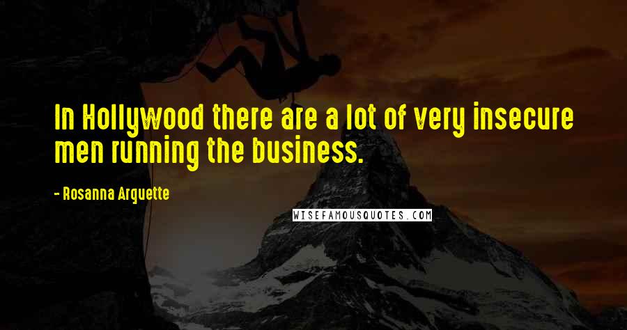 Rosanna Arquette Quotes: In Hollywood there are a lot of very insecure men running the business.