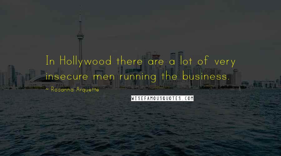 Rosanna Arquette Quotes: In Hollywood there are a lot of very insecure men running the business.