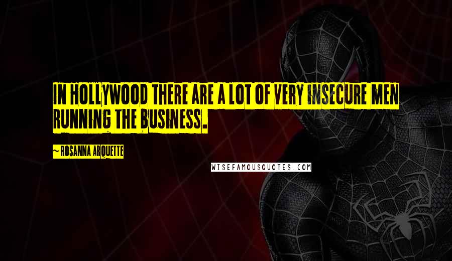 Rosanna Arquette Quotes: In Hollywood there are a lot of very insecure men running the business.