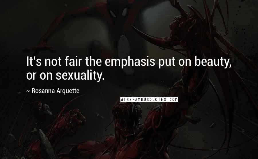 Rosanna Arquette Quotes: It's not fair the emphasis put on beauty, or on sexuality.