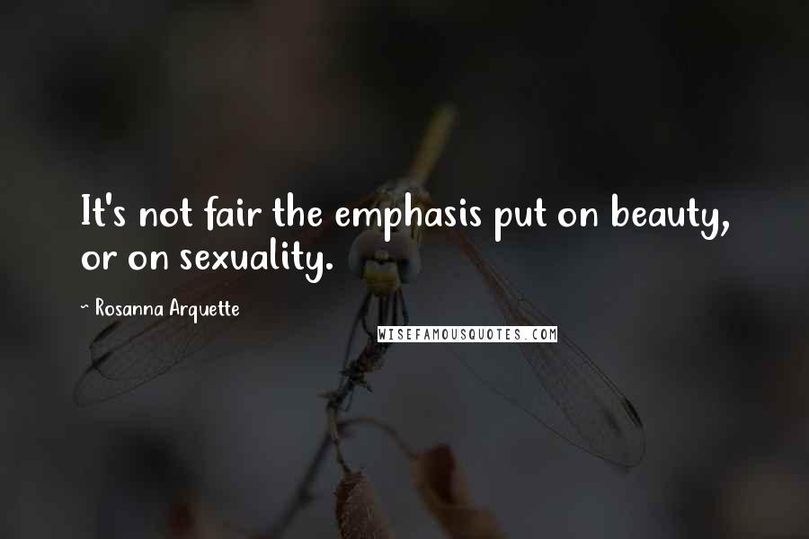 Rosanna Arquette Quotes: It's not fair the emphasis put on beauty, or on sexuality.