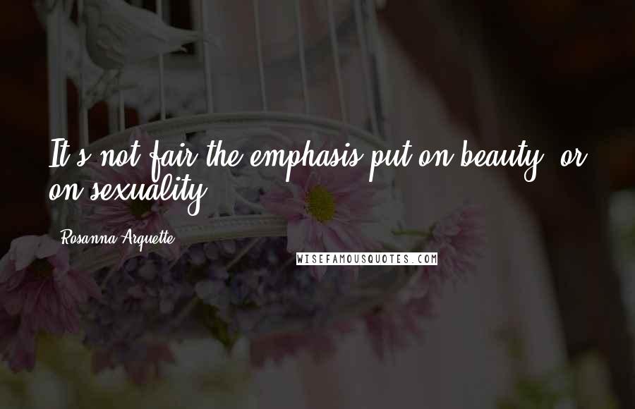 Rosanna Arquette Quotes: It's not fair the emphasis put on beauty, or on sexuality.