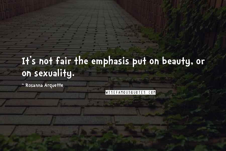 Rosanna Arquette Quotes: It's not fair the emphasis put on beauty, or on sexuality.