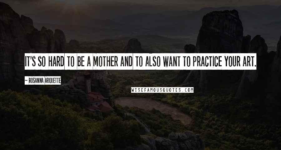 Rosanna Arquette Quotes: It's so hard to be a mother and to also want to practice your art.