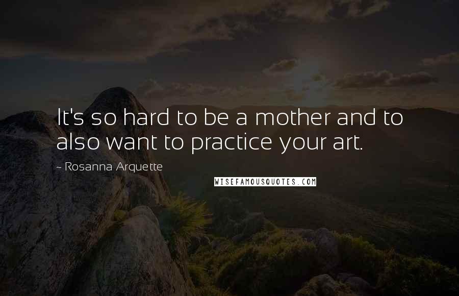 Rosanna Arquette Quotes: It's so hard to be a mother and to also want to practice your art.