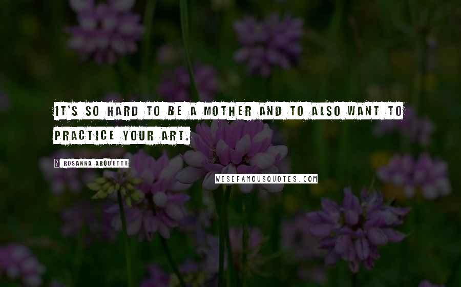 Rosanna Arquette Quotes: It's so hard to be a mother and to also want to practice your art.
