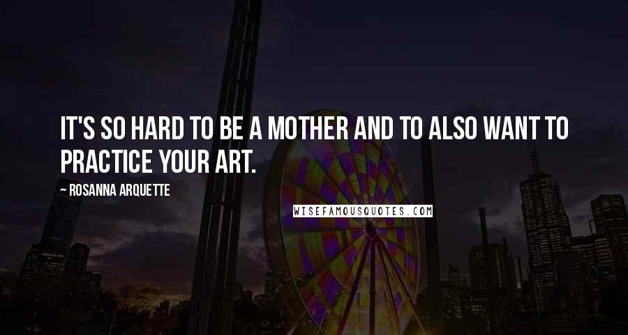 Rosanna Arquette Quotes: It's so hard to be a mother and to also want to practice your art.