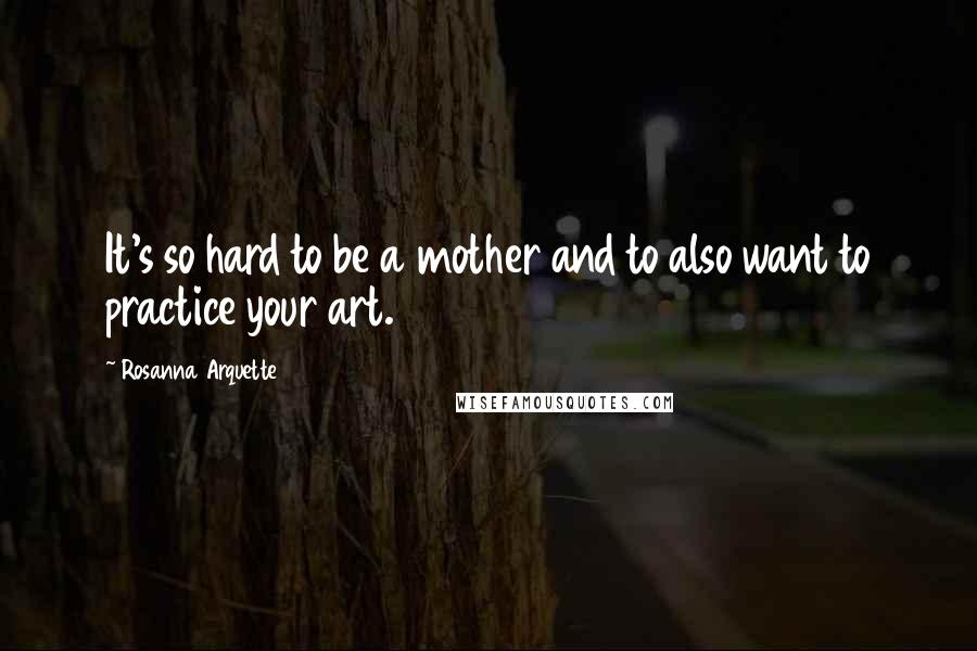 Rosanna Arquette Quotes: It's so hard to be a mother and to also want to practice your art.