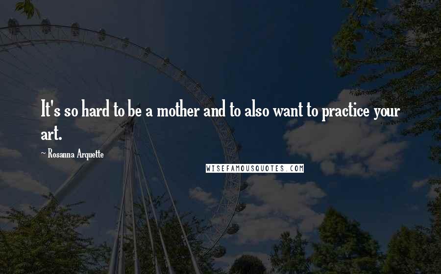 Rosanna Arquette Quotes: It's so hard to be a mother and to also want to practice your art.