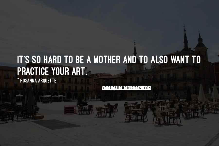 Rosanna Arquette Quotes: It's so hard to be a mother and to also want to practice your art.
