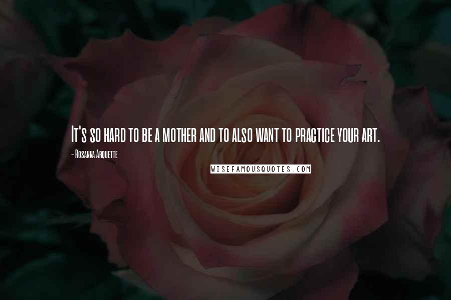 Rosanna Arquette Quotes: It's so hard to be a mother and to also want to practice your art.