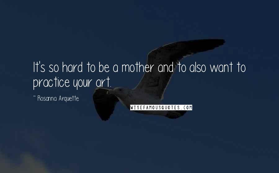 Rosanna Arquette Quotes: It's so hard to be a mother and to also want to practice your art.