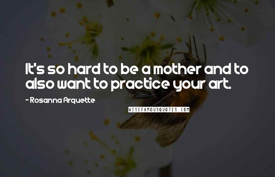 Rosanna Arquette Quotes: It's so hard to be a mother and to also want to practice your art.
