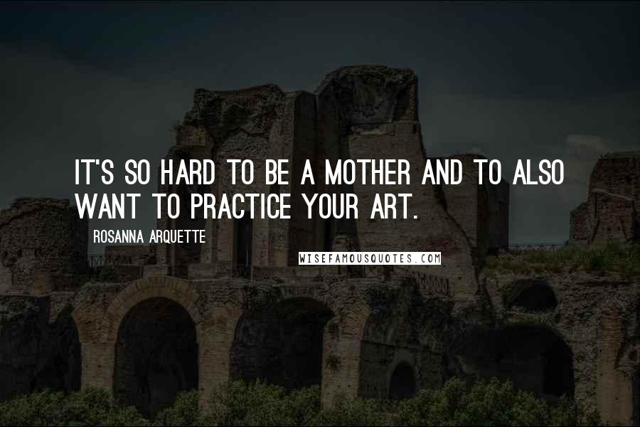 Rosanna Arquette Quotes: It's so hard to be a mother and to also want to practice your art.