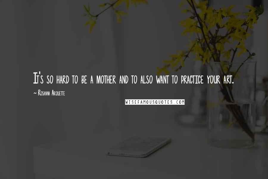Rosanna Arquette Quotes: It's so hard to be a mother and to also want to practice your art.