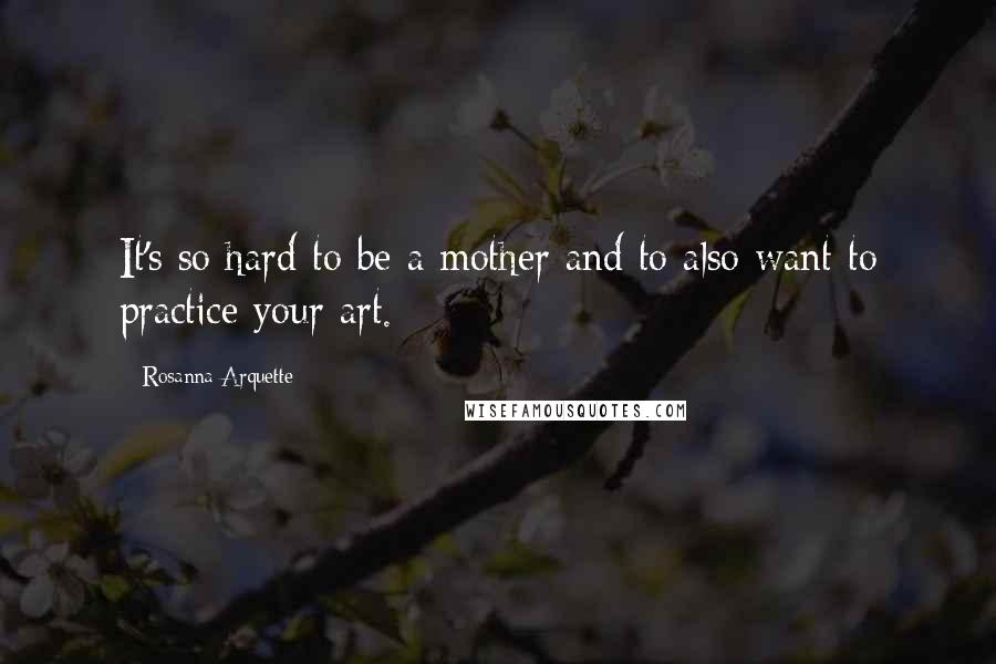 Rosanna Arquette Quotes: It's so hard to be a mother and to also want to practice your art.