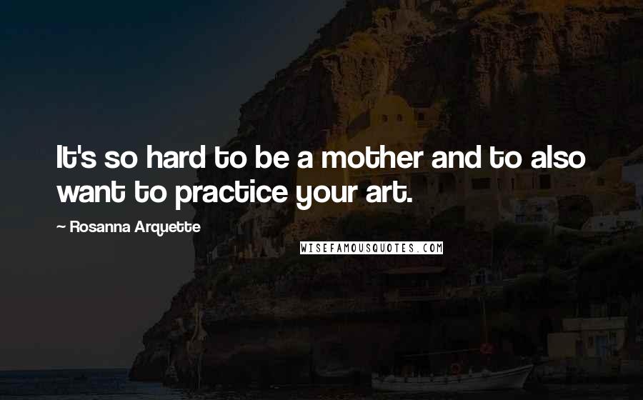 Rosanna Arquette Quotes: It's so hard to be a mother and to also want to practice your art.