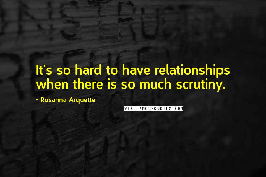 Rosanna Arquette Quotes: It's so hard to have relationships when there is so much scrutiny.