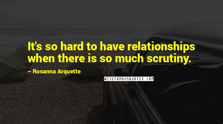 Rosanna Arquette Quotes: It's so hard to have relationships when there is so much scrutiny.