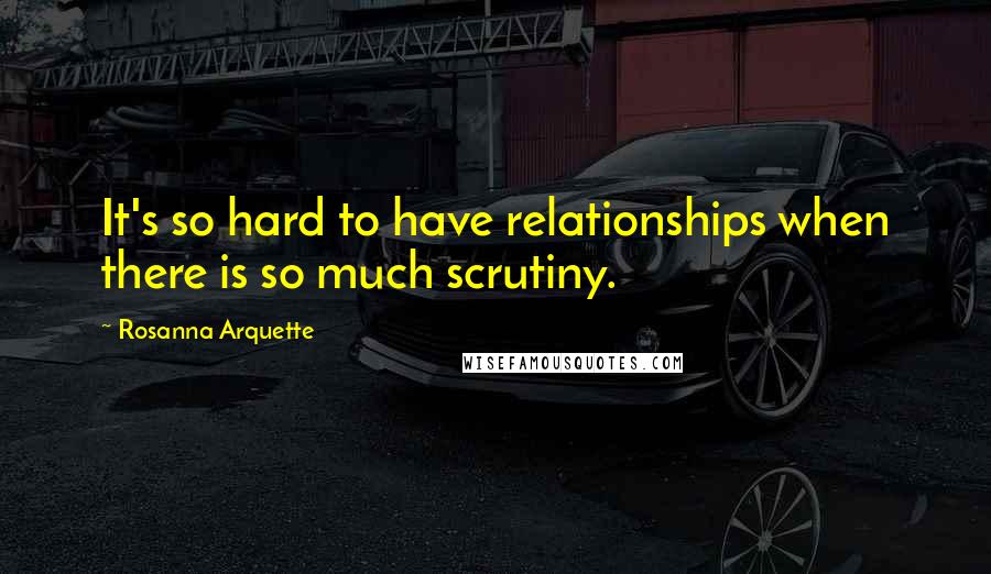 Rosanna Arquette Quotes: It's so hard to have relationships when there is so much scrutiny.