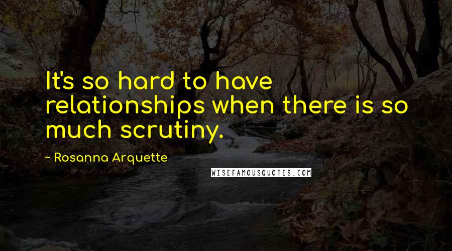 Rosanna Arquette Quotes: It's so hard to have relationships when there is so much scrutiny.