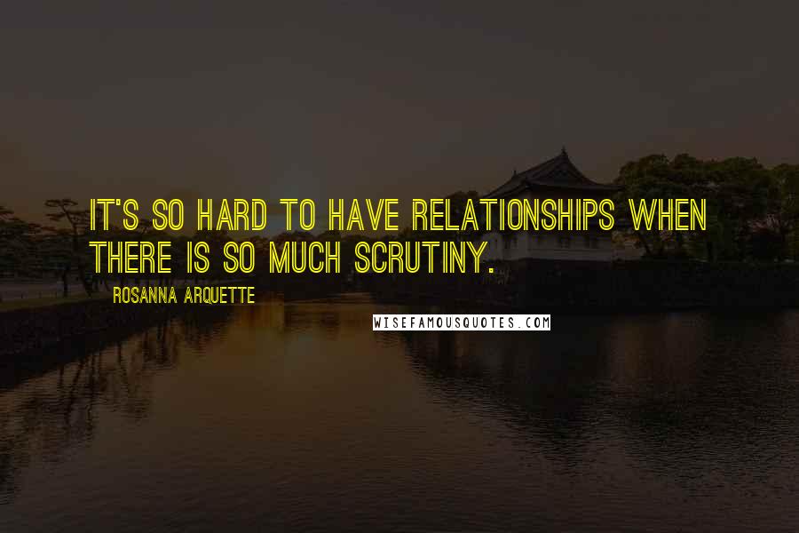 Rosanna Arquette Quotes: It's so hard to have relationships when there is so much scrutiny.