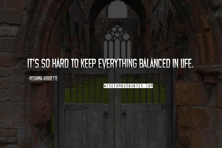 Rosanna Arquette Quotes: It's so hard to keep everything balanced in life.