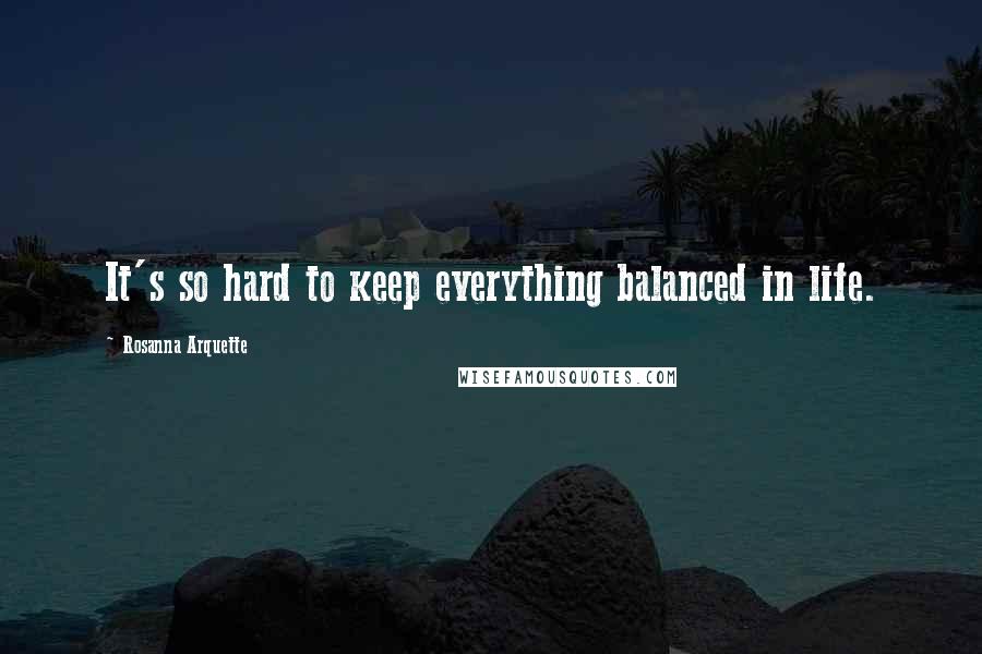 Rosanna Arquette Quotes: It's so hard to keep everything balanced in life.