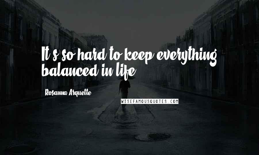 Rosanna Arquette Quotes: It's so hard to keep everything balanced in life.