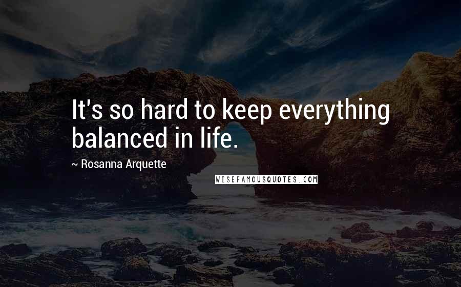 Rosanna Arquette Quotes: It's so hard to keep everything balanced in life.