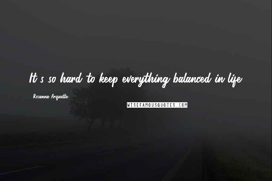 Rosanna Arquette Quotes: It's so hard to keep everything balanced in life.