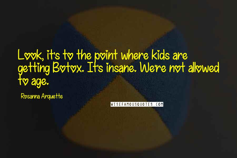 Rosanna Arquette Quotes: Look, it's to the point where kids are getting Botox. It's insane. We're not allowed to age.