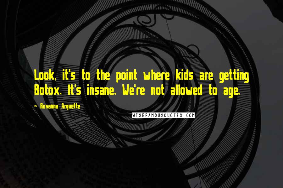 Rosanna Arquette Quotes: Look, it's to the point where kids are getting Botox. It's insane. We're not allowed to age.