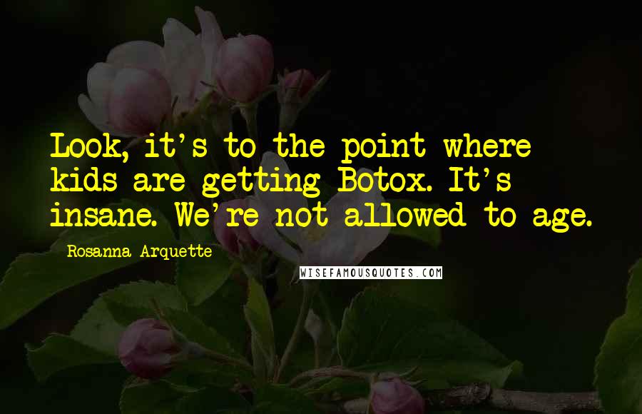 Rosanna Arquette Quotes: Look, it's to the point where kids are getting Botox. It's insane. We're not allowed to age.