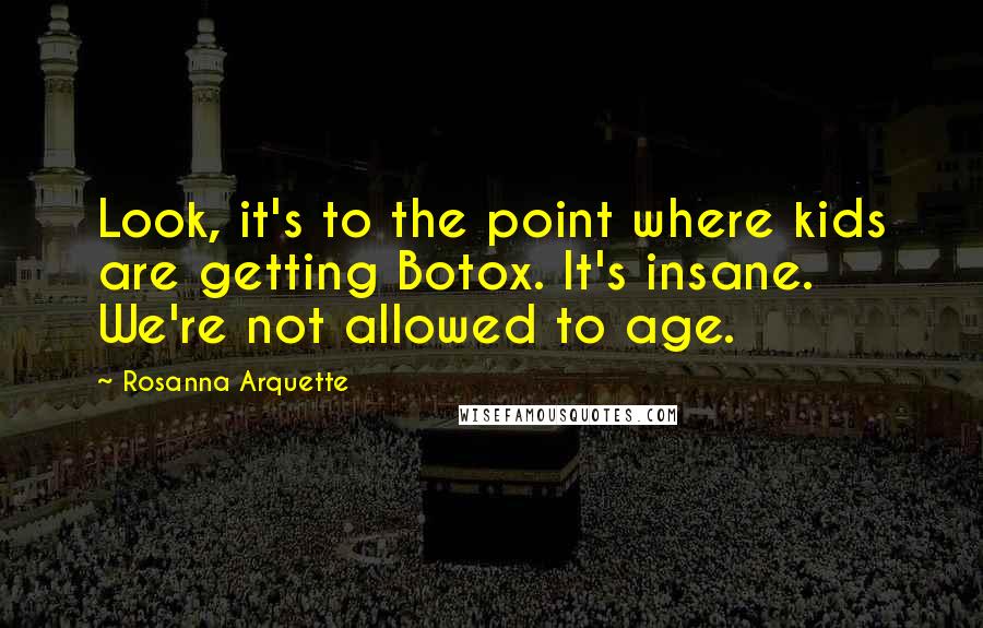Rosanna Arquette Quotes: Look, it's to the point where kids are getting Botox. It's insane. We're not allowed to age.