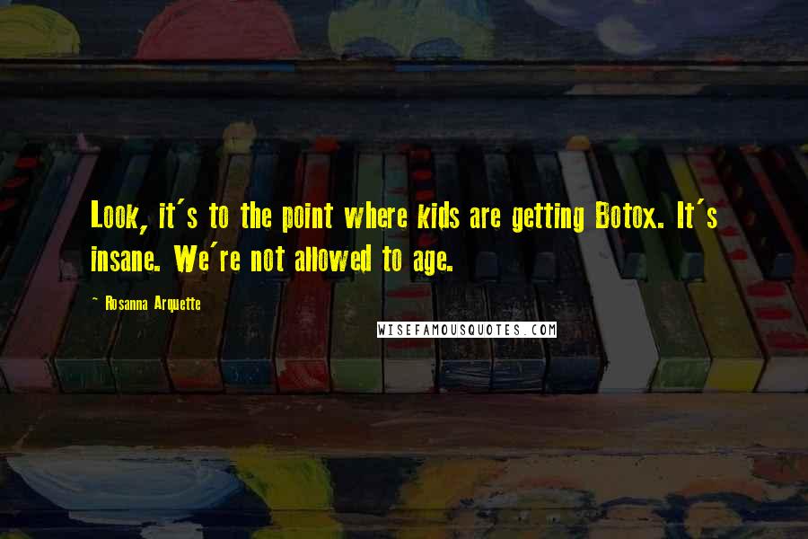 Rosanna Arquette Quotes: Look, it's to the point where kids are getting Botox. It's insane. We're not allowed to age.