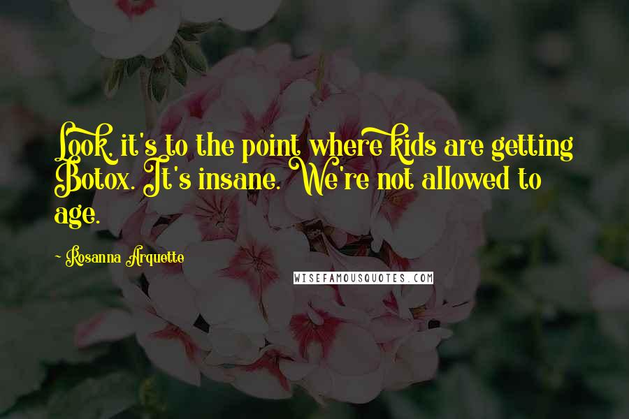 Rosanna Arquette Quotes: Look, it's to the point where kids are getting Botox. It's insane. We're not allowed to age.