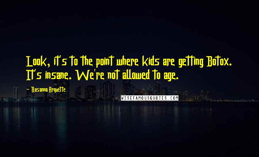 Rosanna Arquette Quotes: Look, it's to the point where kids are getting Botox. It's insane. We're not allowed to age.