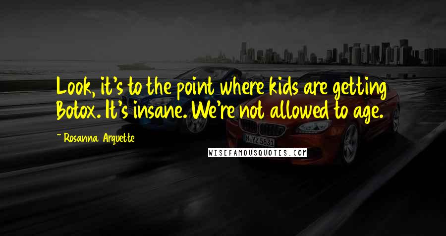 Rosanna Arquette Quotes: Look, it's to the point where kids are getting Botox. It's insane. We're not allowed to age.
