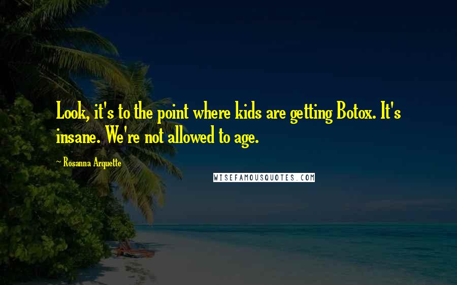 Rosanna Arquette Quotes: Look, it's to the point where kids are getting Botox. It's insane. We're not allowed to age.