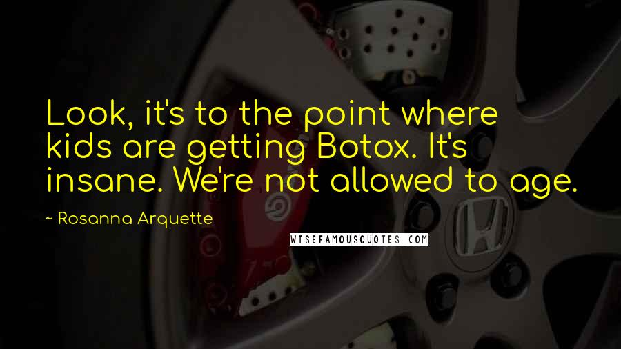 Rosanna Arquette Quotes: Look, it's to the point where kids are getting Botox. It's insane. We're not allowed to age.