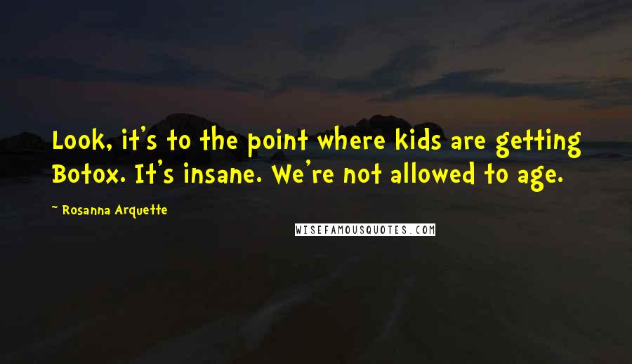 Rosanna Arquette Quotes: Look, it's to the point where kids are getting Botox. It's insane. We're not allowed to age.