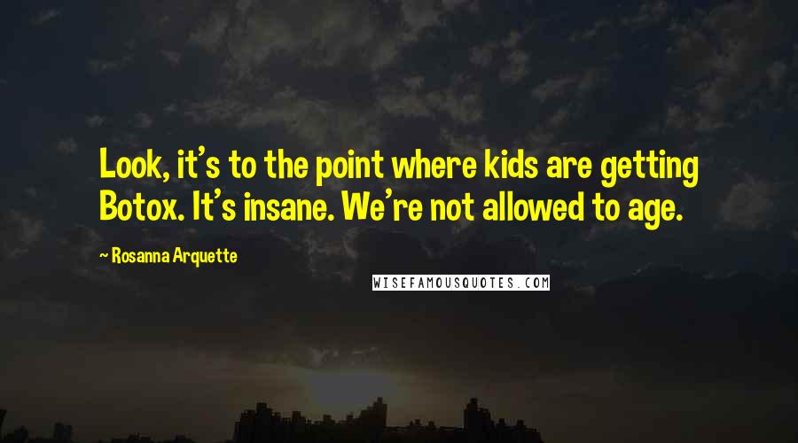 Rosanna Arquette Quotes: Look, it's to the point where kids are getting Botox. It's insane. We're not allowed to age.