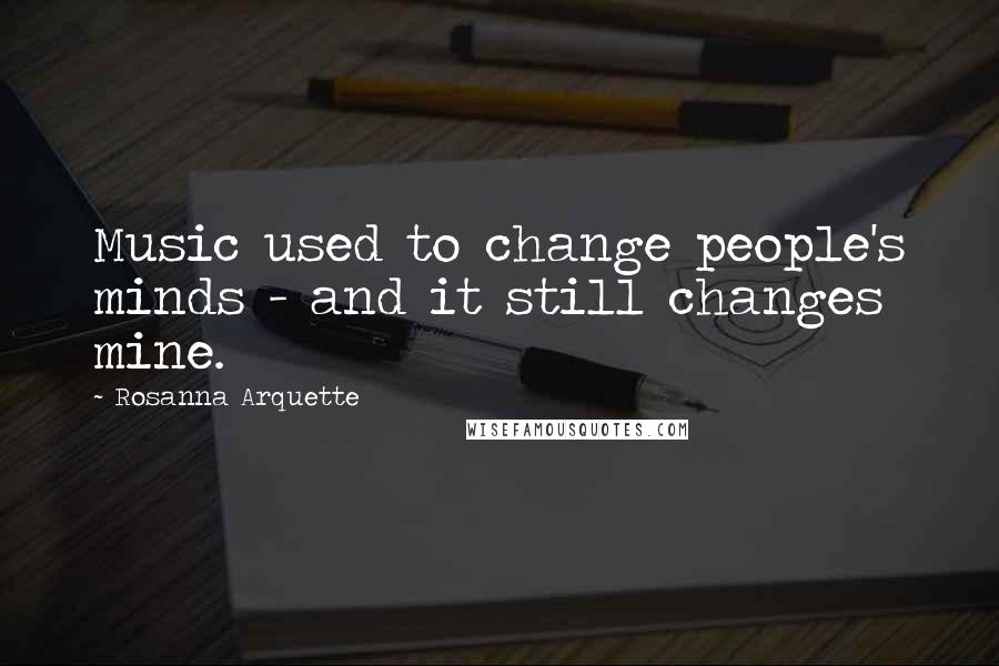 Rosanna Arquette Quotes: Music used to change people's minds - and it still changes mine.